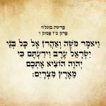 וַיֹּאמֶר מֹשֶׁה וְאַהֲרֹן אֶל-כָּל-בְּנֵי יִשְׂרָאֵל עֶרֶב וִידַעְתֶּם כִּי יְהֹוָה הוֹצִיא אֶתְכֶם מֵאֶרֶץ מִצְרָיִם.